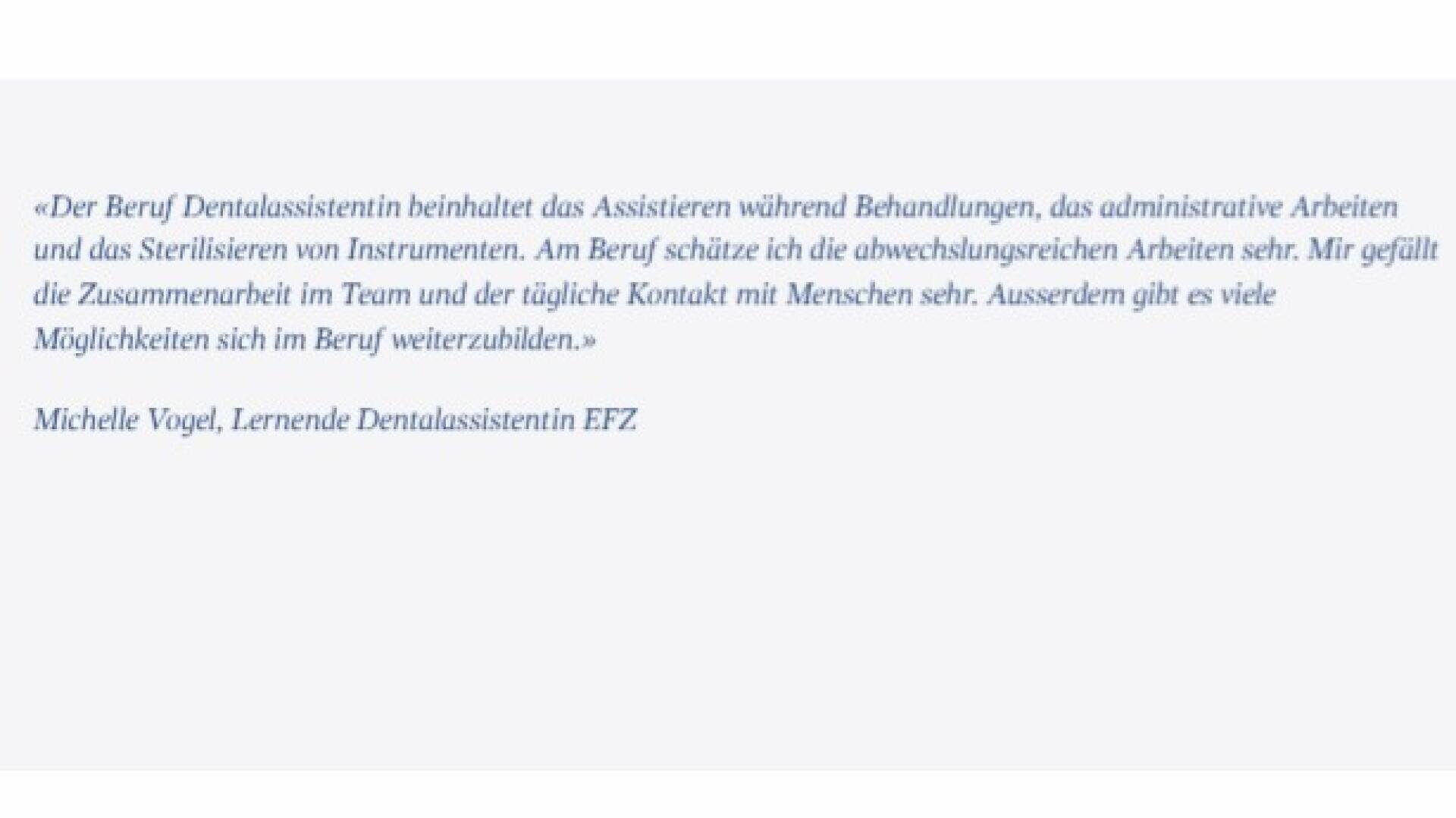 Ein Zitat über den Beruf der Zahnmedizinischen Fachangestellten, das die Aufgaben, die Teamarbeit und die Lernmöglichkeiten hervorhebt und Michelle Vogel, Auszubildende zur Zahnmedizinischen Fachangestellten (EFZ), zugeschrieben wird, auf hellem Hintergrund.